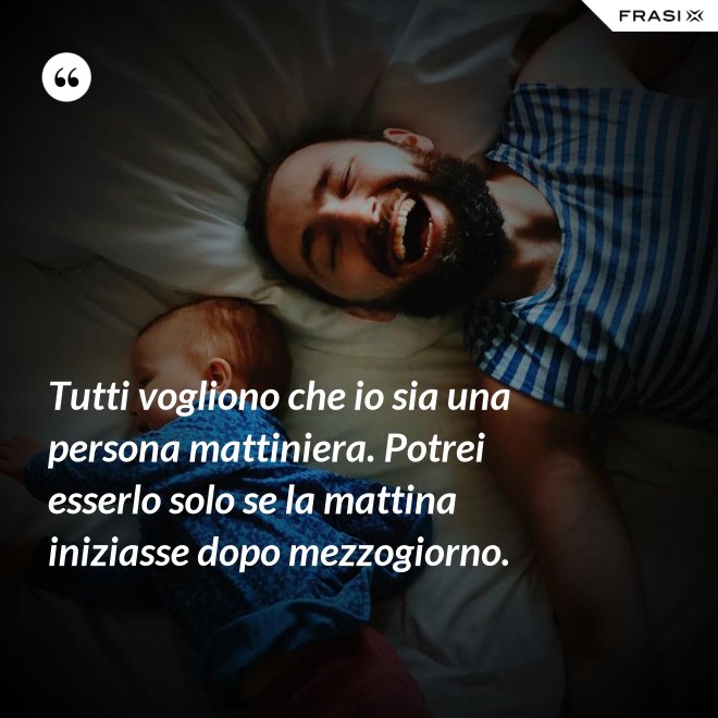 Tutti vogliono che io sia una persona mattiniera. Potrei esserlo solo se la mattina iniziasse dopo mezzogiorno. - Anonimo
