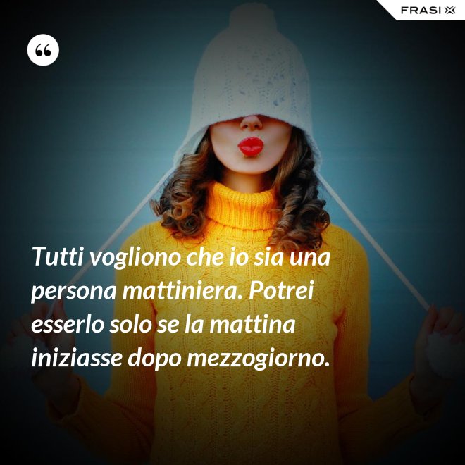 Tutti vogliono che io sia una persona mattiniera. Potrei esserlo solo se la mattina iniziasse dopo mezzogiorno. - Anonimo