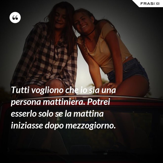 Tutti vogliono che io sia una persona mattiniera. Potrei esserlo solo se la mattina iniziasse dopo mezzogiorno. - Anonimo
