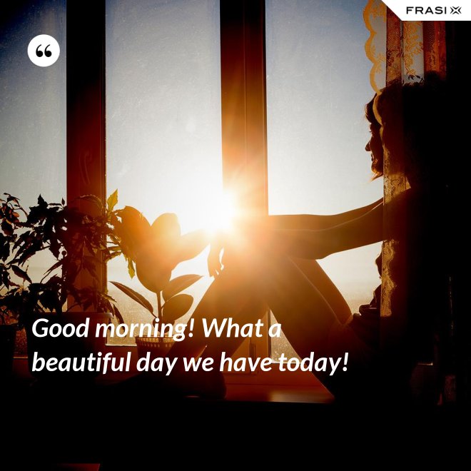 Good morning! What a beautiful day we have today! - Anonimo