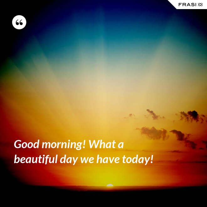 Good morning! What a beautiful day we have today! - Anonimo