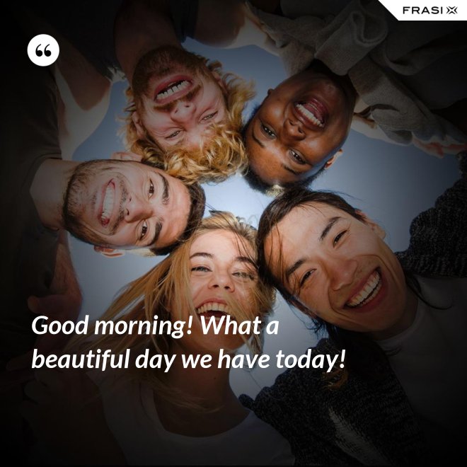Good morning! What a beautiful day we have today! - Anonimo