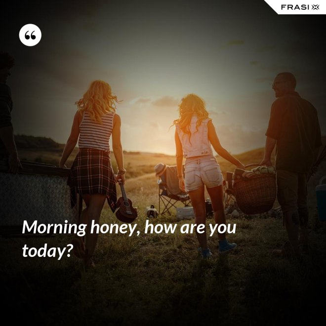 Morning honey, how are you today? - Anonimo