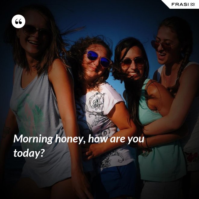 Morning honey, how are you today? - Anonimo