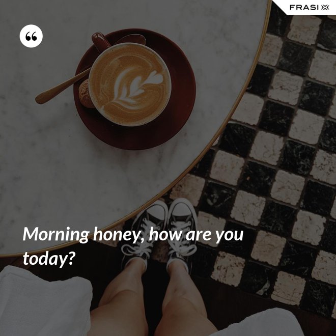 Morning honey, how are you today? - Anonimo