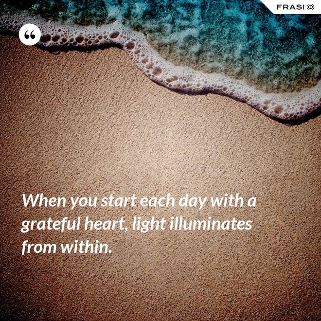 When you start each day with a grateful heart, light illuminates from within. - Anonimo