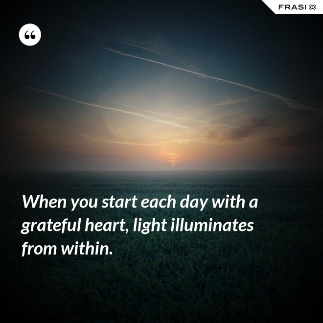 When you start each day with a grateful heart, light illuminates from within. - Anonimo