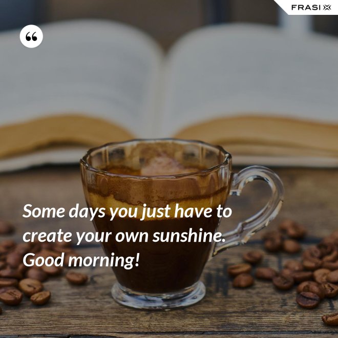 Some days you just have to create your own sunshine. Good morning! - Anonimo