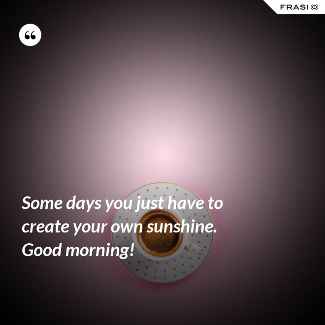 Some days you just have to create your own sunshine. Good morning! - Anonimo
