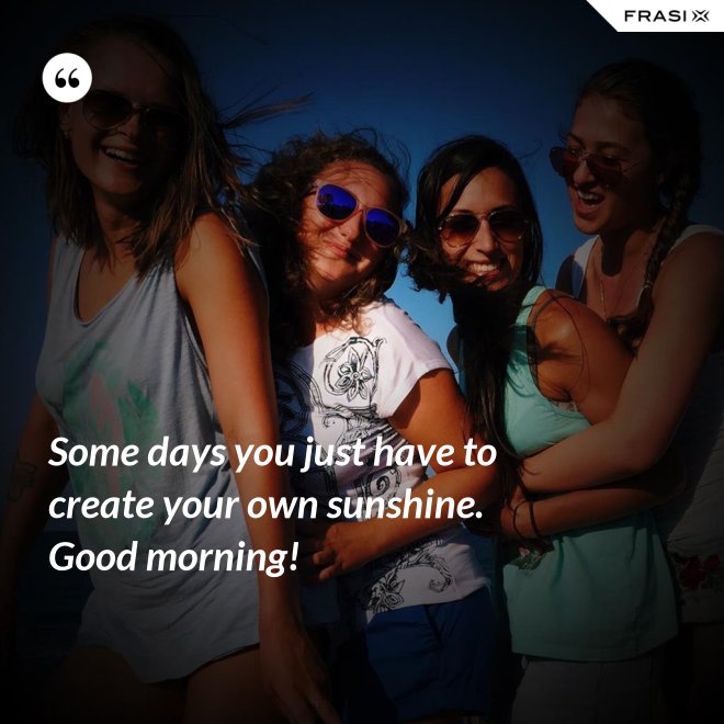 Some days you just have to create your own sunshine. Good morning! - Anonimo