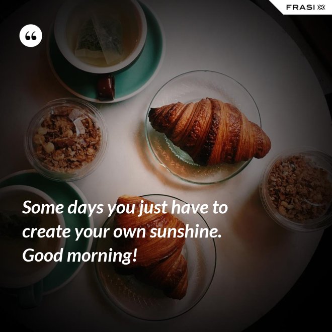 Some days you just have to create your own sunshine. Good morning! - Anonimo
