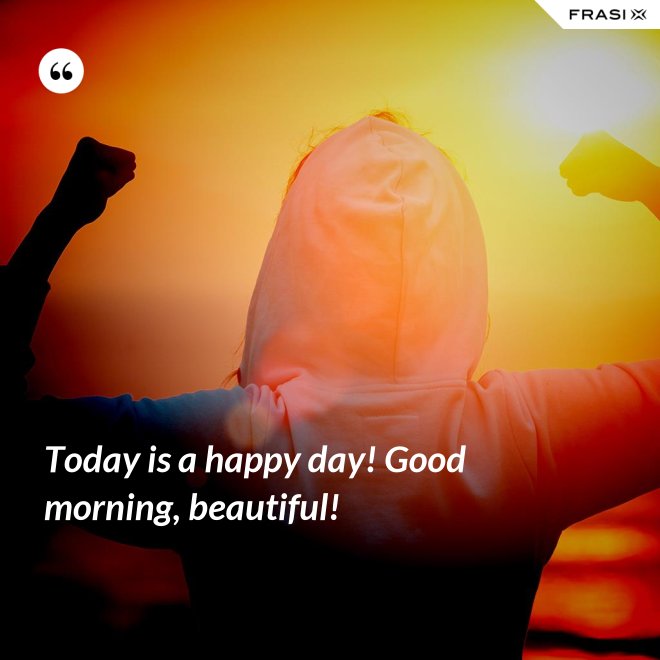 Today is a happy day! Good morning, beautiful! - Anonimo