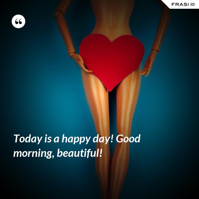 Today is a happy day! Good morning, beautiful! - Anonimo