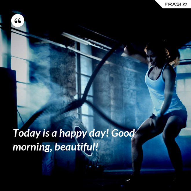 Today is a happy day! Good morning, beautiful! - Anonimo