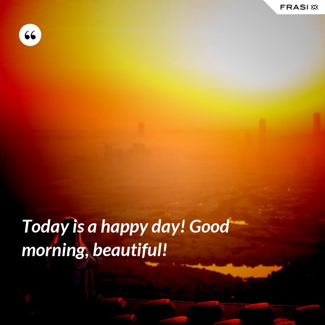 Today is a happy day! Good morning, beautiful! - Anonimo