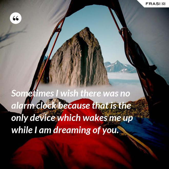 Sometimes I wish there was no alarm clock because that is the only device which wakes me up while I am dreaming of you. - Anonimo