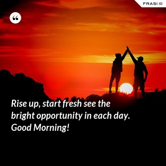 Rise up, start fresh see the bright opportunity in each day. Good Morning! - Anonimo