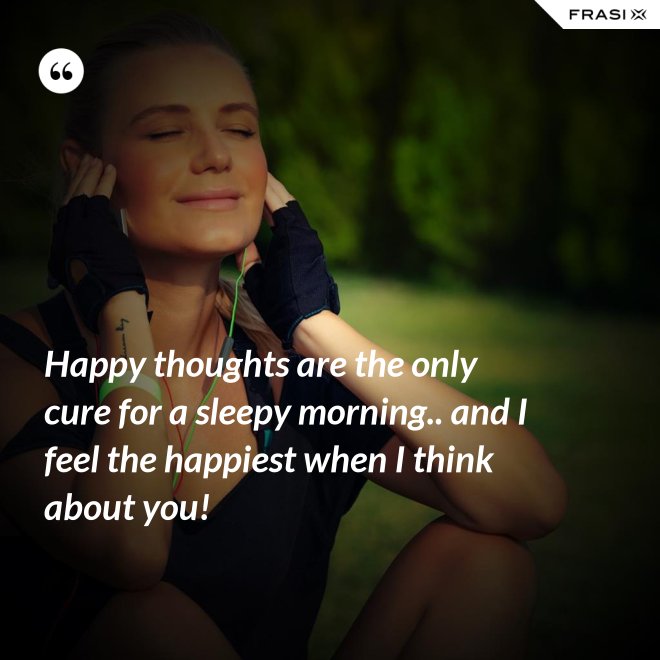 Happy thoughts are the only cure for a sleepy morning.. and I feel the happiest when I think about you! - Anonimo