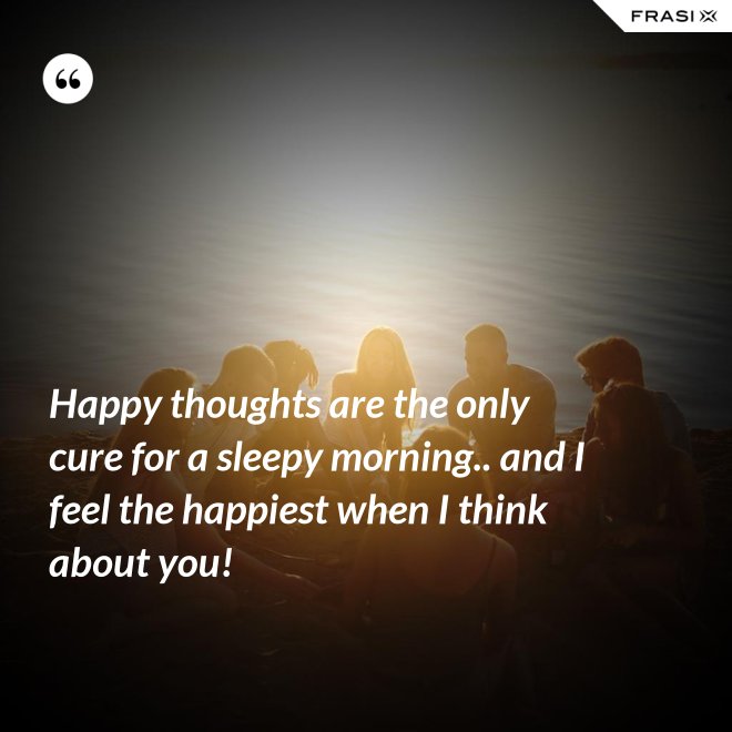 Happy thoughts are the only cure for a sleepy morning.. and I feel the happiest when I think about you! - Anonimo