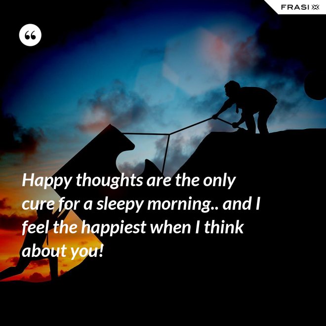 Happy thoughts are the only cure for a sleepy morning.. and I feel the happiest when I think about you! - Anonimo