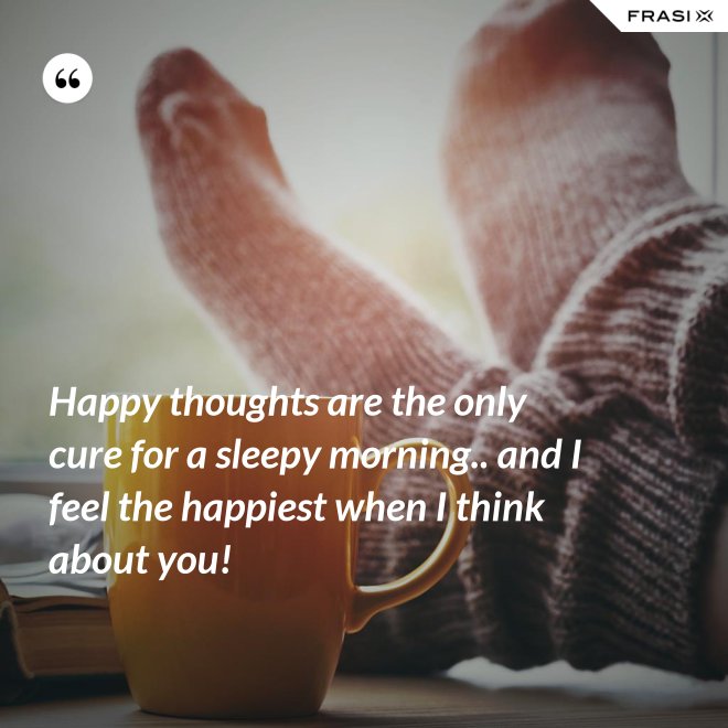 Happy thoughts are the only cure for a sleepy morning.. and I feel the happiest when I think about you! - Anonimo
