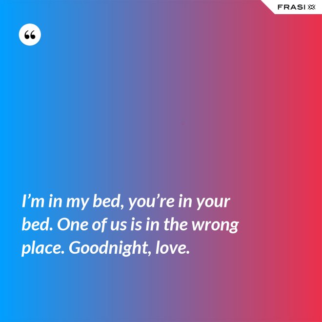 I’m in my bed, you’re in your bed. One of us is in the wrong place. Goodnight, love. - Anonimo