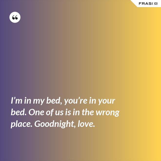 I’m in my bed, you’re in your bed. One of us is in the wrong place. Goodnight, love. - Anonimo