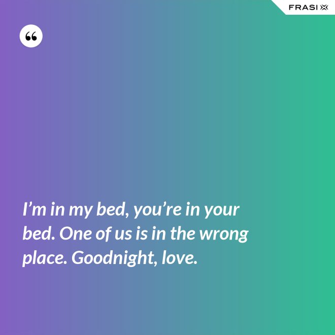 I’m in my bed, you’re in your bed. One of us is in the wrong place. Goodnight, love. - Anonimo