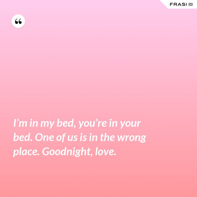 I’m in my bed, you’re in your bed. One of us is in the wrong place. Goodnight, love. - Anonimo