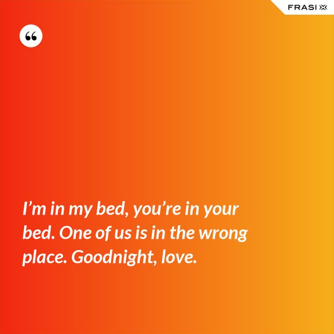 I’m in my bed, you’re in your bed. One of us is in the wrong place. Goodnight, love. - Anonimo