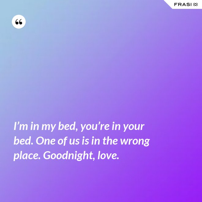 I’m in my bed, you’re in your bed. One of us is in the wrong place. Goodnight, love. - Anonimo