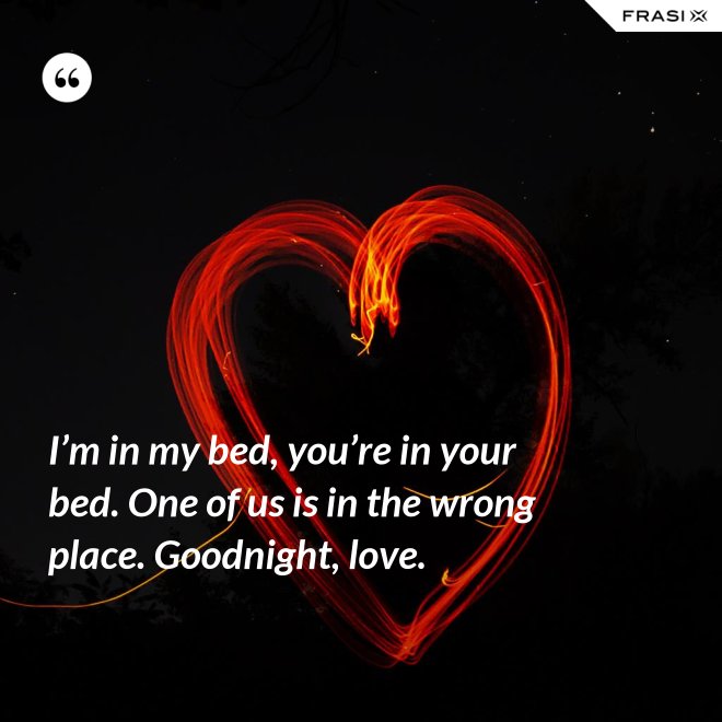 I’m in my bed, you’re in your bed. One of us is in the wrong place. Goodnight, love. - Anonimo