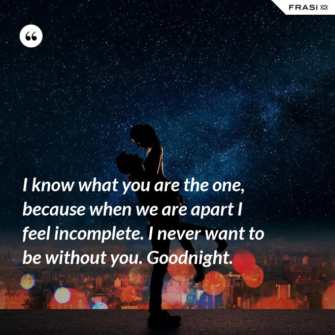 I know what you are the one, because when we are apart I feel incomplete. I never want to be without you. Goodnight. - Anonimo