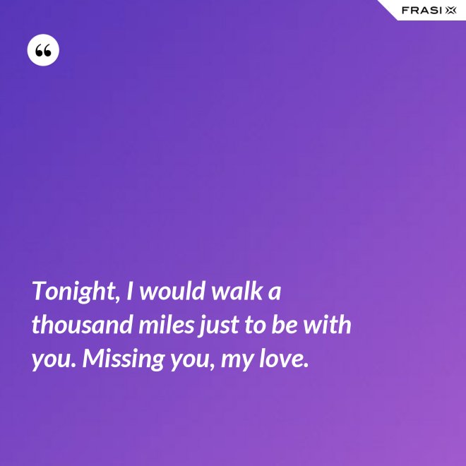 Tonight, I would walk a thousand miles just to be with you. Missing you, my love. - Anonimo