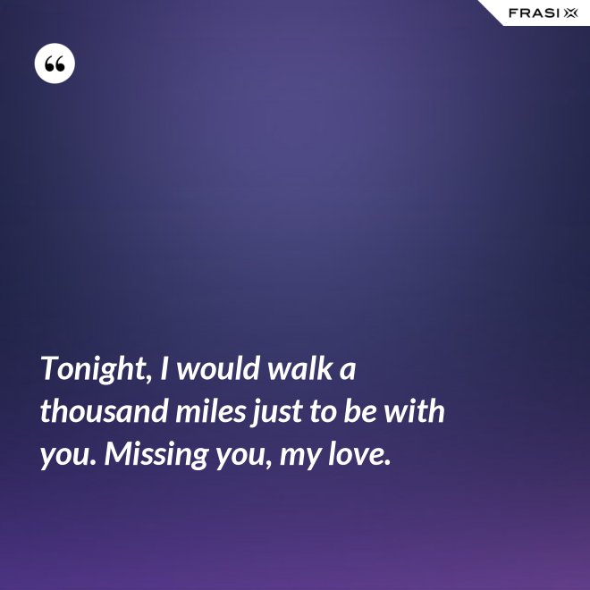 Tonight, I would walk a thousand miles just to be with you. Missing you, my love. - Anonimo