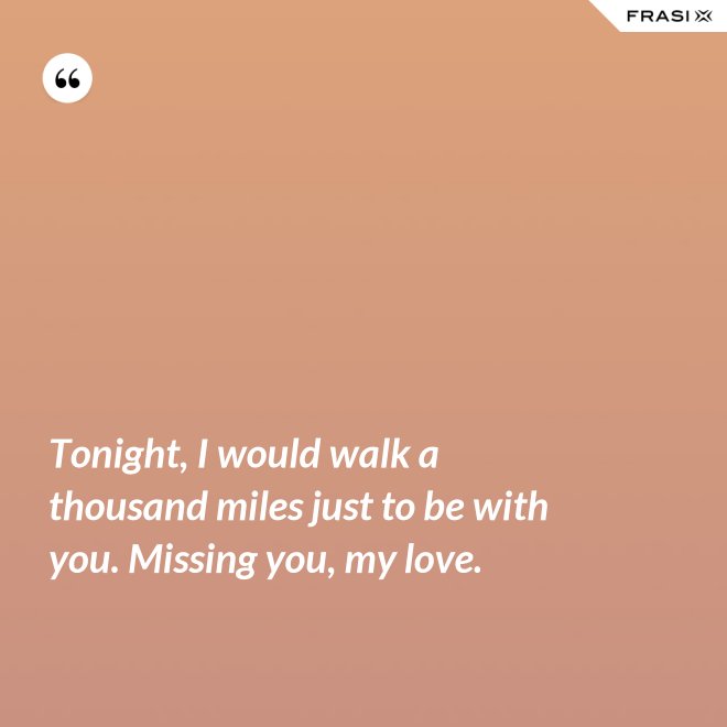 Tonight, I would walk a thousand miles just to be with you. Missing you, my love. - Anonimo