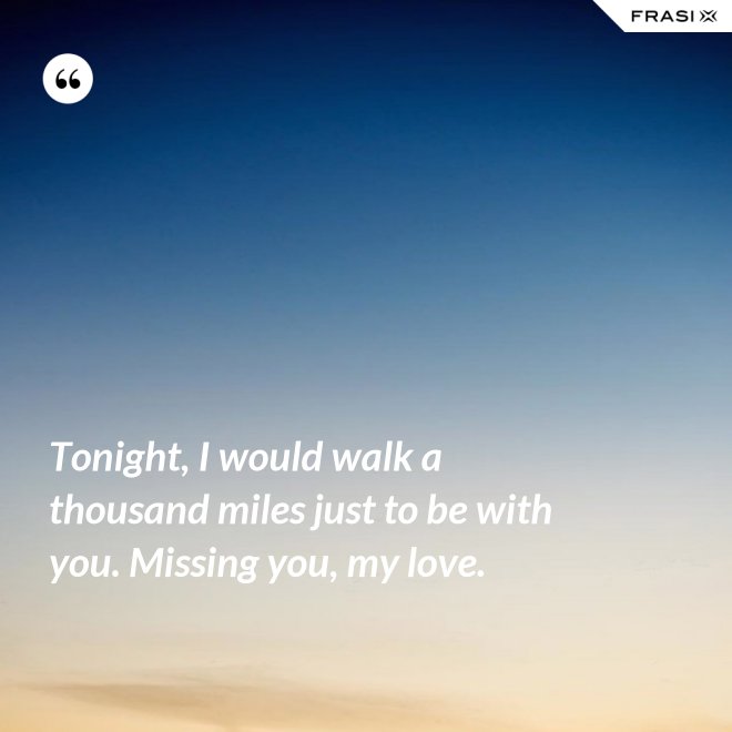 Tonight, I would walk a thousand miles just to be with you. Missing you, my love. - Anonimo