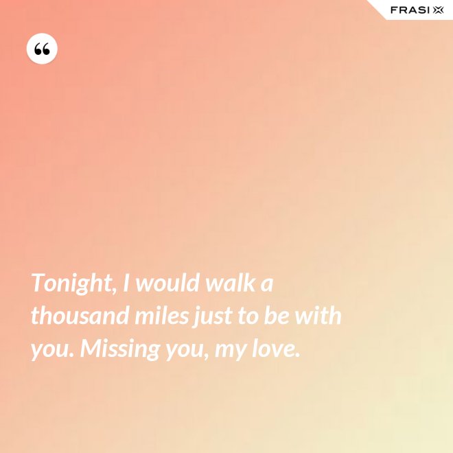 Tonight, I would walk a thousand miles just to be with you. Missing you, my love. - Anonimo