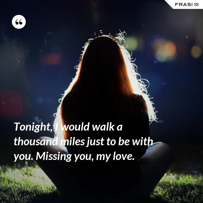 Tonight, I would walk a thousand miles just to be with you. Missing you, my love. - Anonimo