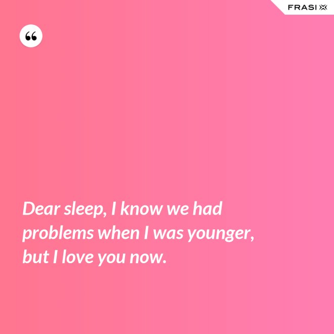Dear sleep, I know we had problems when I was younger, but I love you now. - Anonimo