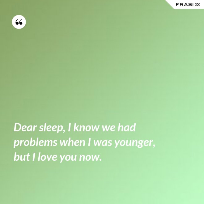 Dear sleep, I know we had problems when I was younger, but I love you now. - Anonimo