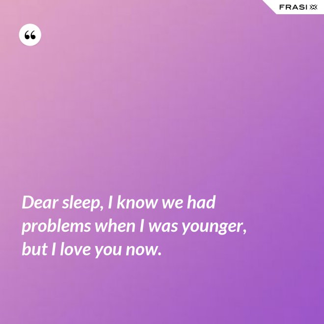 Dear sleep, I know we had problems when I was younger, but I love you now. - Anonimo