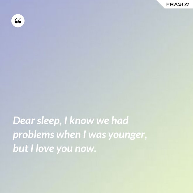 Dear sleep, I know we had problems when I was younger, but I love you now. - Anonimo