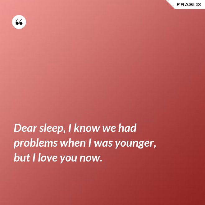 Dear sleep, I know we had problems when I was younger, but I love you now. - Anonimo