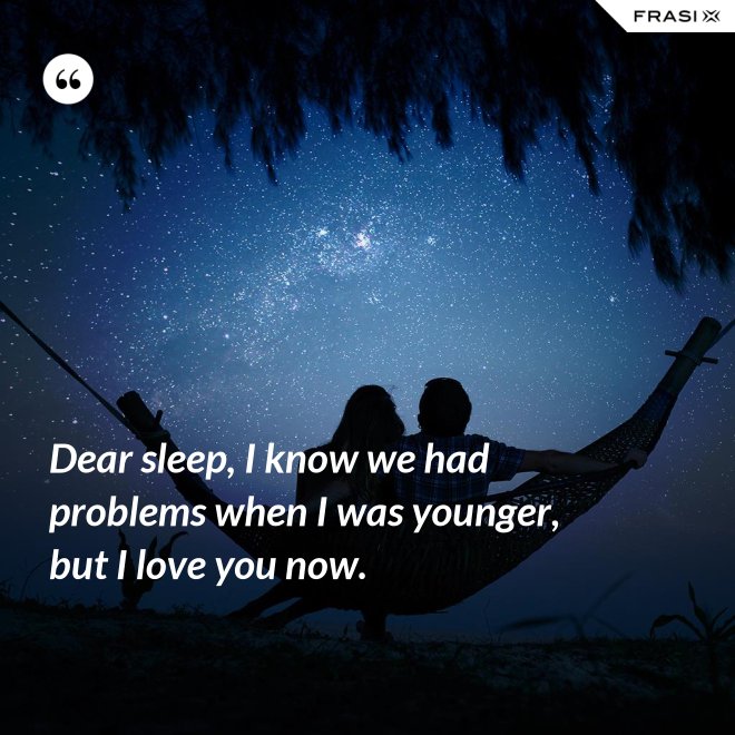 Dear sleep, I know we had problems when I was younger, but I love you now. - Anonimo