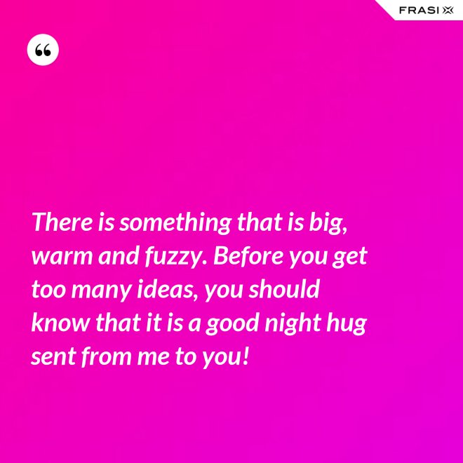 There is something that is big, warm and fuzzy. Before you get too many ideas, you should know that it is a good night hug sent from me to you! - Anonimo