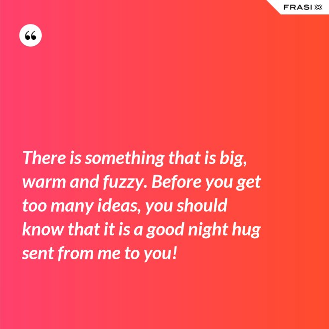 There is something that is big, warm and fuzzy. Before you get too many ideas, you should know that it is a good night hug sent from me to you! - Anonimo