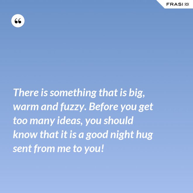There is something that is big, warm and fuzzy. Before you get too many ideas, you should know that it is a good night hug sent from me to you! - Anonimo
