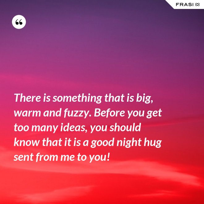 There is something that is big, warm and fuzzy. Before you get too many ideas, you should know that it is a good night hug sent from me to you! - Anonimo