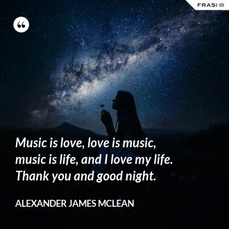 Music is love, love is music, music is life, and I love my life. Thank you and good night. - Alexander James McLean